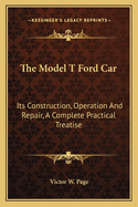 The Model T Ford Car: Its Construction, Operation and Repair, a Complete Practical Treatise