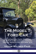 The Model T Ford Car: Its Construction, Parts, Operation and Repair - A Mechanic's Illustrated Treatise on the Automobile from 1915