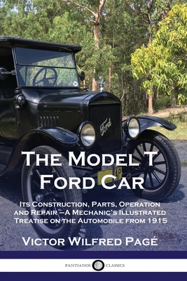 The Model T Ford Car: Its Construction, Parts, Operation and Repair - A Mechanic's Illustrated Treatise on the Automobile from 1915 - Pag, Victor Wilfred