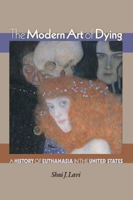 The Modern Art of Dying: A History of Euthanasia in the United States - Lavi, Shai J