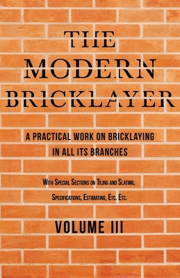 The Modern Bricklayer - A Practical Work on Bricklaying in all its Branches - Volume III: With Special Selections on Tiling and Slating, Specifications Estimating, Etc - Frost, William