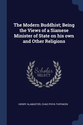 The Modern Buddhist; Being the Views of a Siamese Minister of State on his own and Other Religions - Alabaster, Henry, and Thipakon, Chao Phya