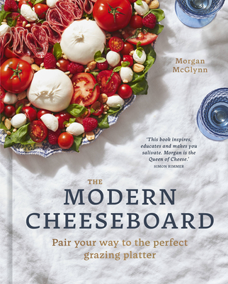 The Modern Cheeseboard: Pair Your Way to the Perfect Grazing Platter - McGlynn Carr, Morgan