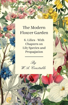 The Modern Flower Garden - 6. Lilies - With Chapters on Lily Species and Propagation - Constable, W A