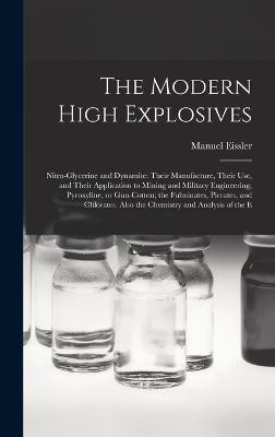 The Modern High Explosives: Nitro-glycerine and Dynamite: Their Manufacture, Their use, and Their Application to Mining and Military Engineering; Pyroxyline, or Gun-cotton; the Fulminates, Picrates, and Chlorates. Also the Chemistry and Analysis of the E - Eissler, Manuel