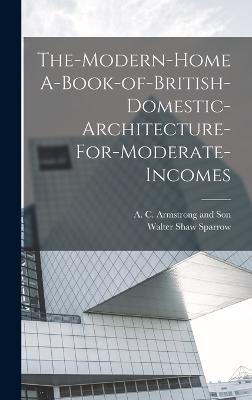 The-Modern-Home A-Book-of-British-Domestic-Architecture-For-Moderate-Incomes - Sparrow, Walter Shaw, and A C Armstrong and Son (Creator)