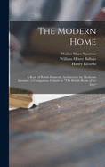 The Modern Home: a Book of British Domestic Architectvre for Moderate Incomes: a Companion Volume to "The British Home of To-day"