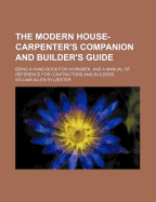 The Modern House-Carpenter's Companion and Builder's Guide: Being a Hand-Book for Workmen, and a Manual of Reference for Contractors and Builders...Also Information for the Convenience of Builders and Contractors in Making Estimates