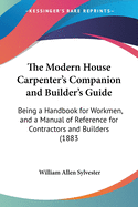 The Modern House Carpenter's Companion and Builder's Guide: Being a Handbook for Workmen, and a Manual of Reference for Contractors and Builders (1883