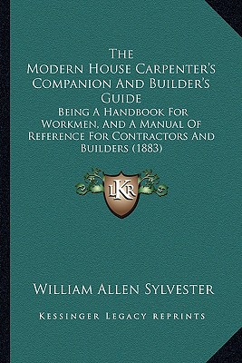 The Modern House Carpenter's Companion And Builder's Guide: Being A Handbook For Workmen, And A Manual Of Reference For Contractors And Builders (1883) - Sylvester, William Allen
