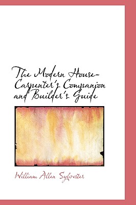 The Modern House-Carpenter's Companion and Builder's Guide - Sylvester, William Allen
