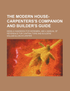 The Modern House-Carpenters's Companion and Builder's Guide: Being a Handbook for Workmen, and a Manual of Reference for Contractors and Builders