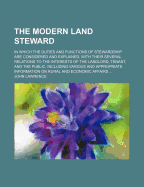 The Modern Land Steward; In Which the Duties and Functions of Stewardship Are Considered and Explained, with Their Several Relations to the Interests