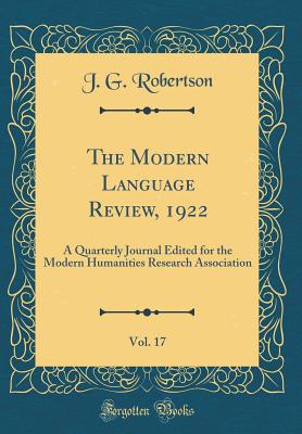 The Modern Language Review, 1922, Vol. 17: A Quarterly Journal Edited for the Modern Humanities Research Association (Classic Reprint) - Robertson, J G