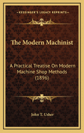 The Modern Machinist: A Practical Treatise on Modern Machine Shop Methods (1896)