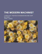 The Modern Machinist: A Practical Treatise on Modern Machine Shop Methods