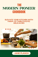 The Modern Pioneer Cookbook: Elevate your kitchen with Farm-to-Table Exotic Delicacies