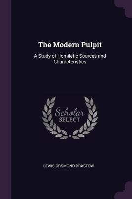 The Modern Pulpit: A Study of Homiletic Sources and Characteristics - Brastow, Lewis Orsmond