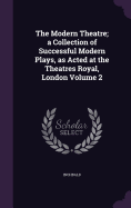 The Modern Theatre; a Collection of Successful Modern Plays, as Acted at the Theatres Royal, London Volume 2