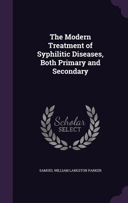 The Modern Treatment of Syphilitic Diseases, Both Primary and Secondary - Parker, Samuel William Langston