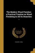 The Modern Wood Finisher; a Practical Treatise on Wood Finishing in All Its Branches ..