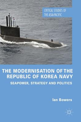 The Modernisation of the Republic of Korea Navy: Seapower, Strategy and Politics - Bowers, Ian