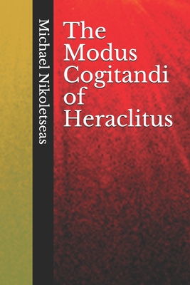 The Modus Cogitandi of Heraclitus - Nikoletseas, Michael M, Dr.