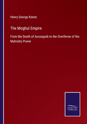 The Moghul Empire: From the Death of Aurungzeb to the Overthrow of the Mahratta Power - Keene, Henry George