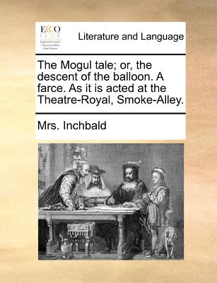 The Mogul Tale; Or, the Descent of the Balloon. a Farce. as It Is Acted at the Theatre-Royal, Smoke-Alley. - Inchbald, Mrs