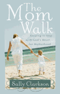 The Mom Walk: Keeping in Step with God's Heart for Motherhood