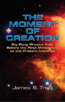 The Moment of Creation: Big Bang Physics from Before the First Millisecond to the Present Universe - Trefil, James S