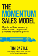 The Momentum Sales Model: How to achieve success in sales, exceed targets and generate explosive growth: How to achieve success in sales, exceed targets and generate explosive: How to achieve success in sales,: How to achieve success in sales