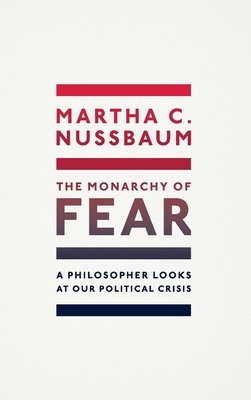 The Monarchy of Fear: A Philosopher Looks at Our Political Crisis - Nussbaum, Martha C.
