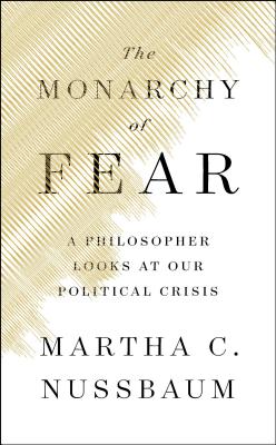 The Monarchy of Fear: A Philosopher Looks at Our Political Crisis - Nussbaum, Martha C