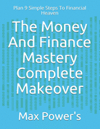 The Money And Finance Mastery Complete Makeover: Plan 9 Simple Steps To Financial Heaven