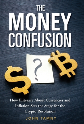The Money Confusion: How Illiteracy About Currencies and Inflation Sets the Stage for the Crypto Revolution - Tamny, John