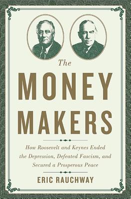 The Money Makers: How Roosevelt and Keynes Ended the Depression, Defeated Fascism, and Secured a Prosperous Peace - Rauchway, Eric