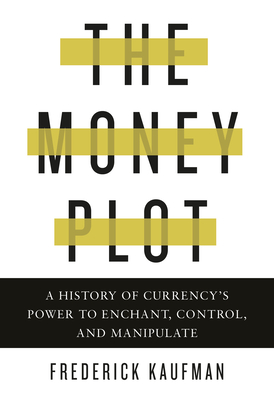 The Money Plot: A History of Currency's Power to Enchant, Control, and Manipulate - Kaufman, Frederick