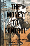 The Money To Control: How the Elite Conspire Against You