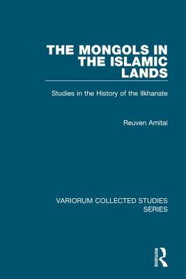 The Mongols in the Islamic Lands: Studies in the History of the Ilkhanate - Amitai, Reuven