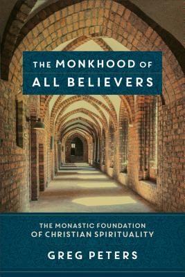 The Monkhood of All Believers: The Monastic Foundation of Christian Spirituality - Peters, Greg, and Jenson, Matt (Foreword by)