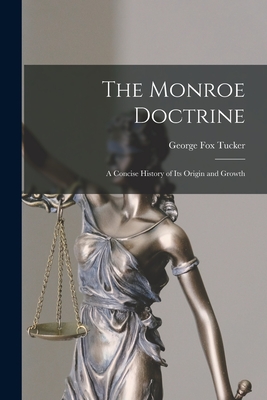 The Monroe Doctrine: a Concise History of Its Origin and Growth - Tucker, George Fox 1852-1929