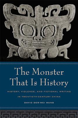 The Monster That Is History: History, Violence, and Fictional Writing in Twentieth-Century China - Wang, David Der-Wei