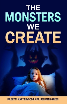 The Monsters We Create - Green, Benjamin, and Martin-Woods, Betty, Dr.