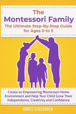 THE MONTESSORI FAMILY, THE ULTIMATE STEP-BY-STEP GUIDE FOR AGES 0 TO 5 Create an Empowering Montessori Home Environment and Help Your Child Grow Their Independence, Creativity and Confidence - Stockholm, Grace