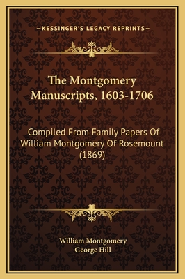 The Montgomery Manuscripts, 1603-1706: Compiled from Family Papers of William Montgomery of Rosemount (1869) - Montgomery, William, and Hill, George (Editor)