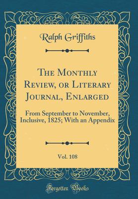 The Monthly Review, or Literary Journal, Enlarged, Vol. 108: From September to November, Inclusive, 1825; With an Appendix (Classic Reprint) - Griffiths, Ralph