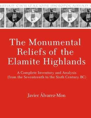 The Monumental Reliefs of the Elamite Highlands: A Complete Inventory and Analysis (from the Seventeenth to the Sixth Century Bc) - lvarez-Mon, Javier