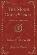 The Moon God's Secret: A Tale of the Tropical Pacific (Classic Reprint)