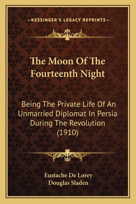 The Moon Of The Fourteenth Night: Being The Private Life Of An Unmarried Diplomat In Persia During The Revolution (1910) - De Lorey, Eustache, and Sladen, Douglas